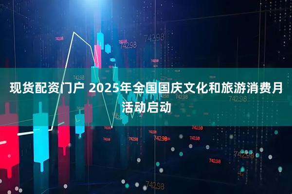现货配资门户 2025年全国国庆文化和旅游消费月活动启动