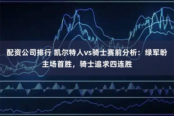 配资公司排行 凯尔特人vs骑士赛前分析：绿军盼主场首胜，骑士追求四连胜