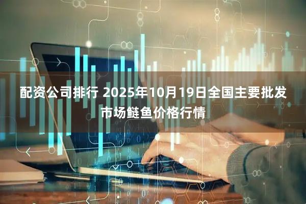 配资公司排行 2025年10月19日全国主要批发市场鲢鱼价格行情