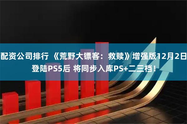配资公司排行 《荒野大镖客：救赎》增强版12月2日登陆PS5后 将同步入库PS+二三档！