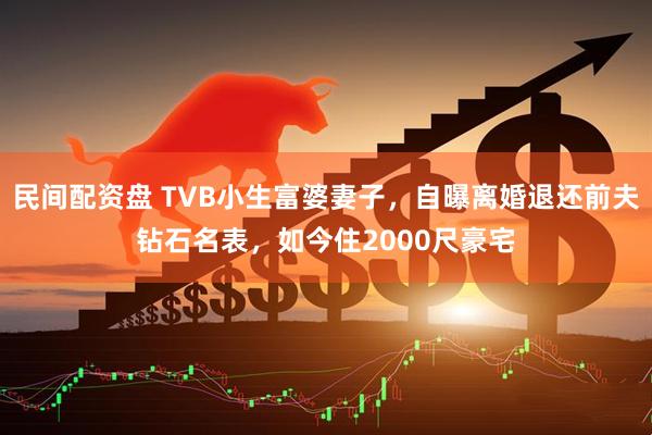 民间配资盘 TVB小生富婆妻子，自曝离婚退还前夫钻石名表，如今住2000尺豪宅