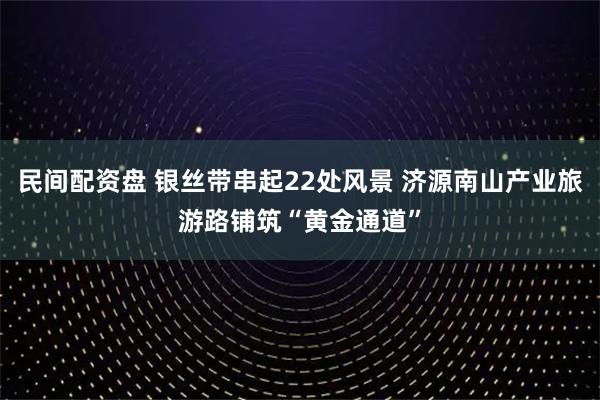 民间配资盘 银丝带串起22处风景 济源南山产业旅游路铺筑“黄金通道”