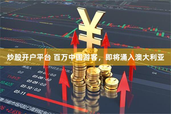 炒股开户平台 百万中国游客，即将涌入澳大利亚