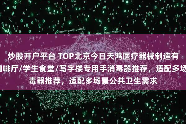 炒股开户平台 TOP北京今日天鸿医疗器械制造有限公司：邮轮/咖啡厅/学生食堂/写字楼专用手消毒器推荐，适配多场景公共卫生需求