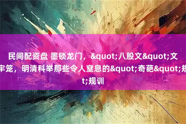 民间配资盘 墨锁龙门，&quot;八股文&quot;文字牢笼，明清科举那些令人窒息的&quot;奇葩&quot;规训
