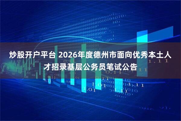 炒股开户平台 2026年度德州市面向优秀本土人才招录基层公务员笔试公告