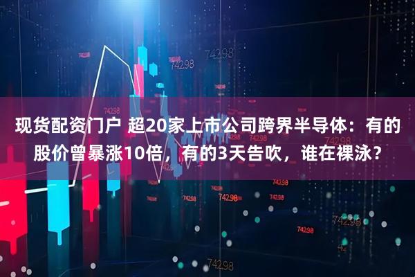 现货配资门户 超20家上市公司跨界半导体：有的股价曾暴涨10倍，有的3天告吹，谁在裸泳？